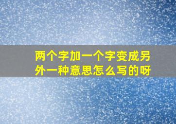 两个字加一个字变成另外一种意思怎么写的呀