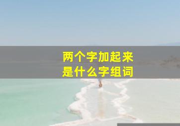 两个字加起来是什么字组词