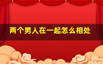 两个男人在一起怎么相处