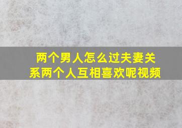 两个男人怎么过夫妻关系两个人互相喜欢呢视频