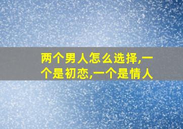 两个男人怎么选择,一个是初恋,一个是情人