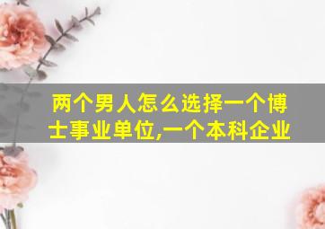 两个男人怎么选择一个博士事业单位,一个本科企业