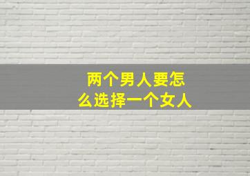 两个男人要怎么选择一个女人