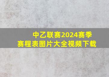 中乙联赛2024赛季赛程表图片大全视频下载