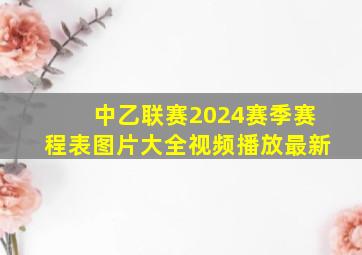 中乙联赛2024赛季赛程表图片大全视频播放最新