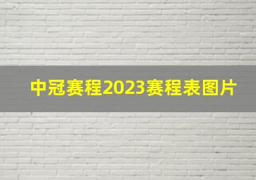 中冠赛程2023赛程表图片