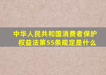 中华人民共和国消费者保护权益法第55条规定是什么