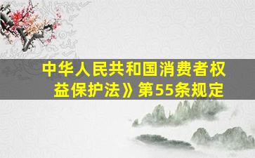 中华人民共和国消费者权益保护法》第55条规定