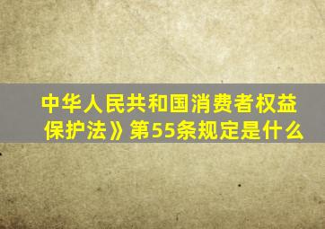 中华人民共和国消费者权益保护法》第55条规定是什么