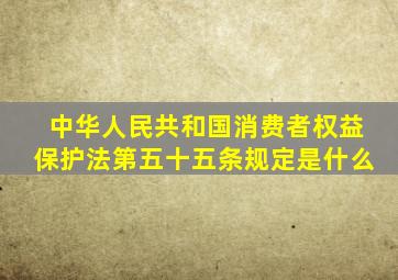 中华人民共和国消费者权益保护法第五十五条规定是什么