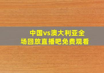 中国vs澳大利亚全场回放直播吧免费观看