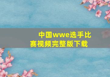 中国wwe选手比赛视频完整版下载