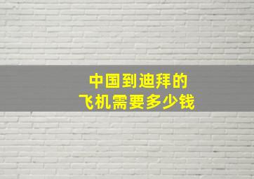 中国到迪拜的飞机需要多少钱