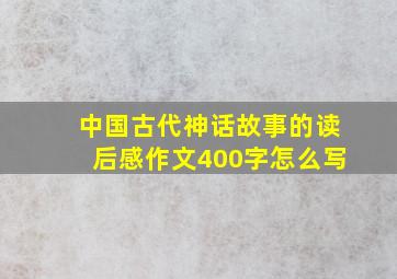 中国古代神话故事的读后感作文400字怎么写