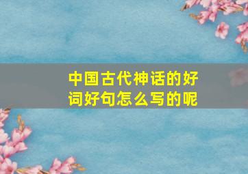 中国古代神话的好词好句怎么写的呢