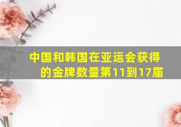 中国和韩国在亚运会获得的金牌数量第11到17届