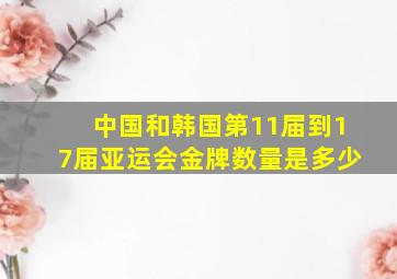 中国和韩国第11届到17届亚运会金牌数量是多少