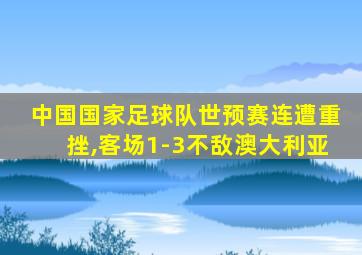 中国国家足球队世预赛连遭重挫,客场1-3不敌澳大利亚