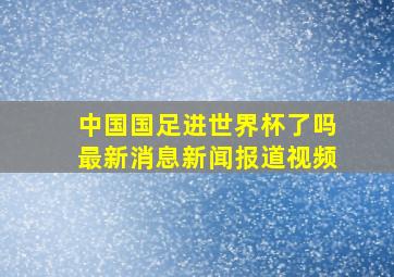 中国国足进世界杯了吗最新消息新闻报道视频