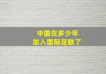 中国在多少年加入国际足联了