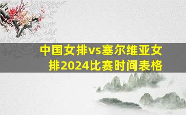 中国女排vs塞尔维亚女排2024比赛时间表格