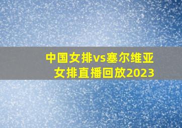 中国女排vs塞尔维亚女排直播回放2023