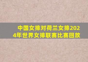 中国女排对荷兰女排2024年世界女排联赛比赛回放