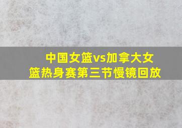 中国女篮vs加拿大女篮热身赛第三节慢镜回放