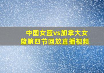 中国女篮vs加拿大女篮第四节回放直播视频