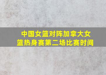 中国女篮对阵加拿大女篮热身赛第二场比赛时间