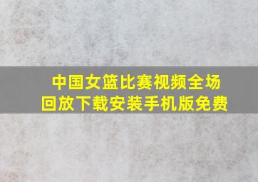 中国女篮比赛视频全场回放下载安装手机版免费