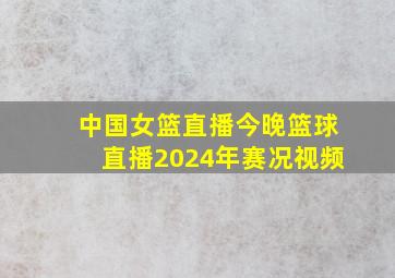 中国女篮直播今晚篮球直播2024年赛况视频