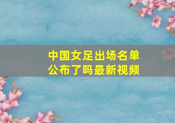 中国女足出场名单公布了吗最新视频