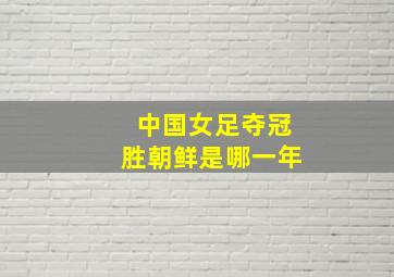 中国女足夺冠胜朝鲜是哪一年