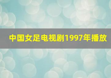 中国女足电视剧1997年播放