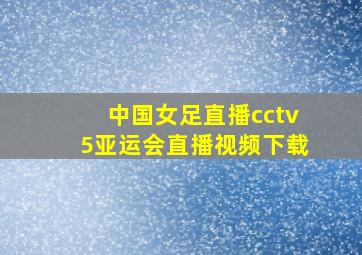 中国女足直播cctv5亚运会直播视频下载