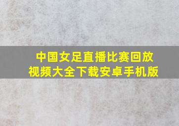 中国女足直播比赛回放视频大全下载安卓手机版