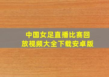 中国女足直播比赛回放视频大全下载安卓版