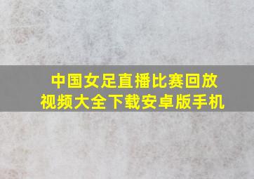 中国女足直播比赛回放视频大全下载安卓版手机