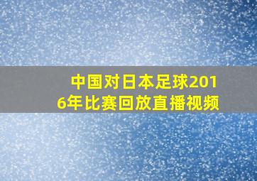 中国对日本足球2016年比赛回放直播视频