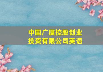 中国广厦控股创业投资有限公司英语