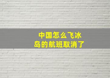 中国怎么飞冰岛的航班取消了