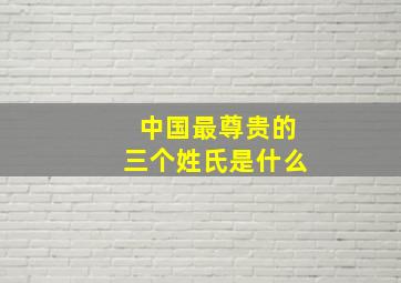 中国最尊贵的三个姓氏是什么