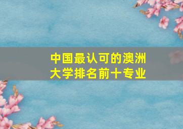 中国最认可的澳洲大学排名前十专业