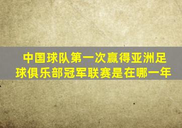 中国球队第一次赢得亚洲足球俱乐部冠军联赛是在哪一年