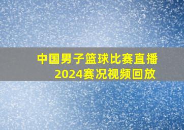 中国男子篮球比赛直播2024赛况视频回放