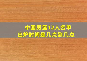 中国男篮12人名单出炉时间是几点到几点