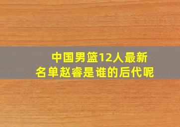 中国男篮12人最新名单赵睿是谁的后代呢