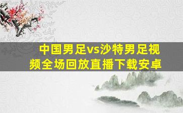 中国男足vs沙特男足视频全场回放直播下载安卓