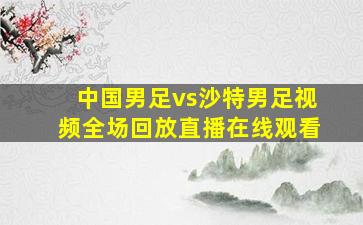 中国男足vs沙特男足视频全场回放直播在线观看